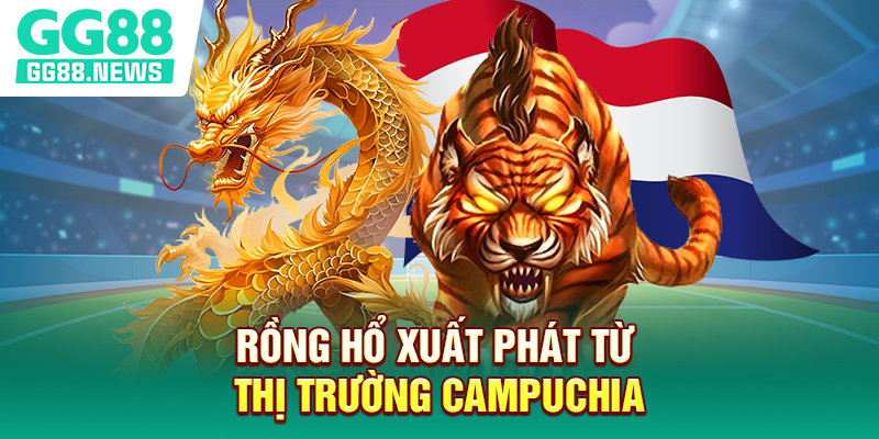 Rồng Hổ xuất phát từ thị trường Campuchia