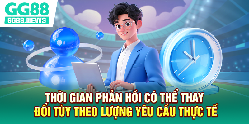 Thời gian phản hồi có thể thay đổi tùy theo lượng yêu cầu thực tế